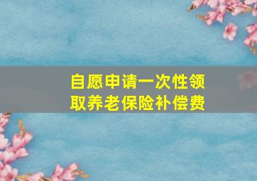 自愿申请一次性领取养老保险补偿费