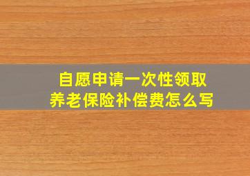 自愿申请一次性领取养老保险补偿费怎么写