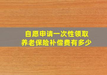 自愿申请一次性领取养老保险补偿费有多少