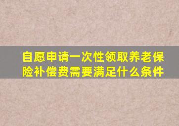 自愿申请一次性领取养老保险补偿费需要满足什么条件