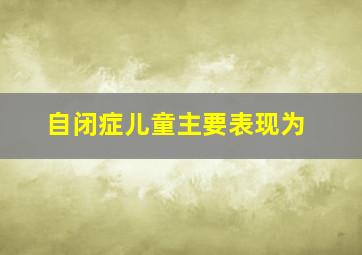 自闭症儿童主要表现为