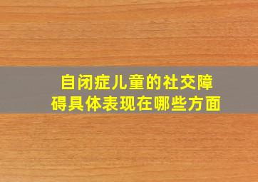 自闭症儿童的社交障碍具体表现在哪些方面