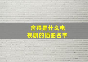 舍得是什么电视剧的插曲名字