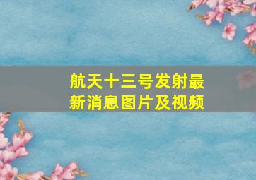 航天十三号发射最新消息图片及视频