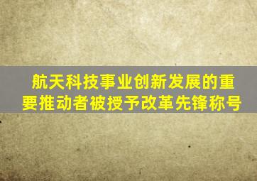 航天科技事业创新发展的重要推动者被授予改革先锋称号