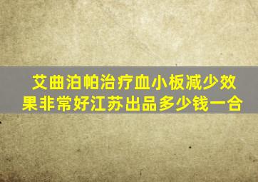 艾曲泊帕治疗血小板减少效果非常好江苏出品多少钱一合