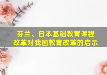 芬兰、日本基础教育课程改革对我国教育改革的启示