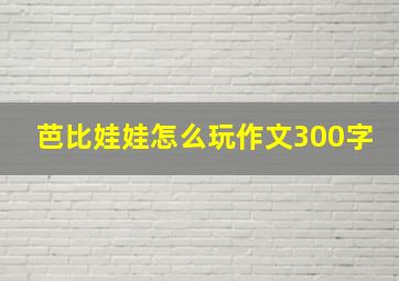 芭比娃娃怎么玩作文300字