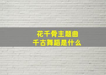 花千骨主题曲千古舞蹈是什么