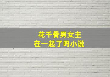 花千骨男女主在一起了吗小说