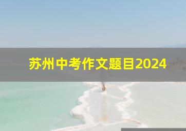 苏州中考作文题目2024