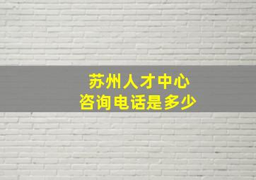 苏州人才中心咨询电话是多少