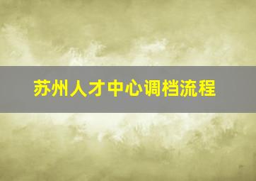 苏州人才中心调档流程