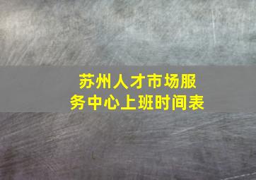 苏州人才市场服务中心上班时间表