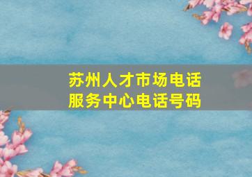 苏州人才市场电话服务中心电话号码