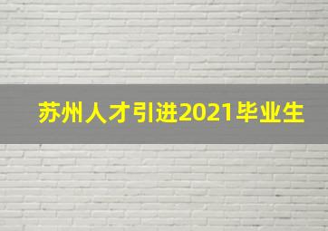 苏州人才引进2021毕业生