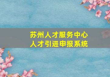 苏州人才服务中心人才引进申报系统