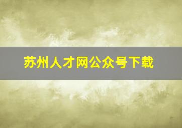 苏州人才网公众号下载