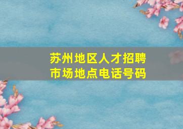 苏州地区人才招聘市场地点电话号码