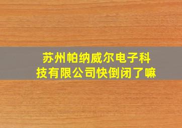 苏州帕纳威尔电子科技有限公司快倒闭了嘛