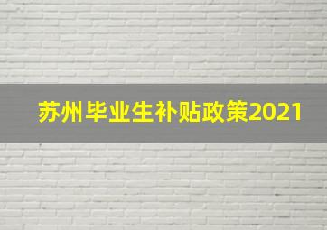 苏州毕业生补贴政策2021