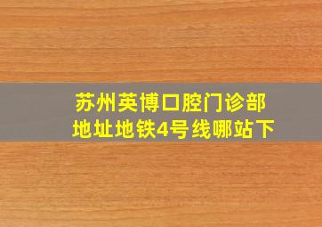 苏州英博口腔门诊部地址地铁4号线哪站下