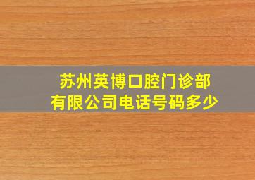 苏州英博口腔门诊部有限公司电话号码多少