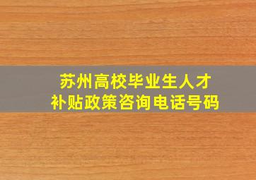 苏州高校毕业生人才补贴政策咨询电话号码