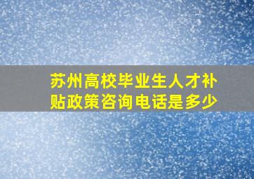 苏州高校毕业生人才补贴政策咨询电话是多少