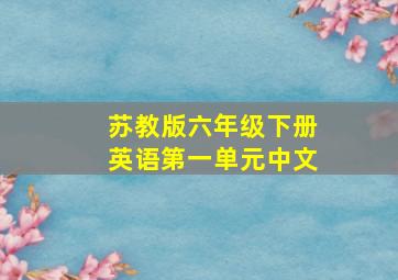 苏教版六年级下册英语第一单元中文