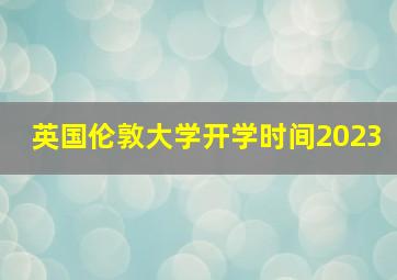 英国伦敦大学开学时间2023