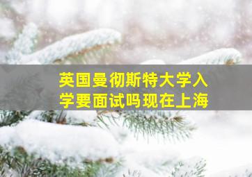 英国曼彻斯特大学入学要面试吗现在上海