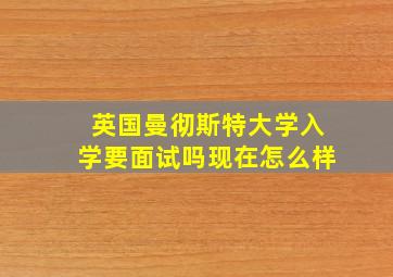 英国曼彻斯特大学入学要面试吗现在怎么样