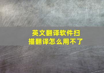 英文翻译软件扫描翻译怎么用不了