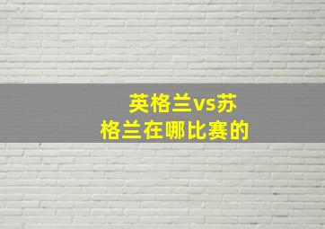 英格兰vs苏格兰在哪比赛的