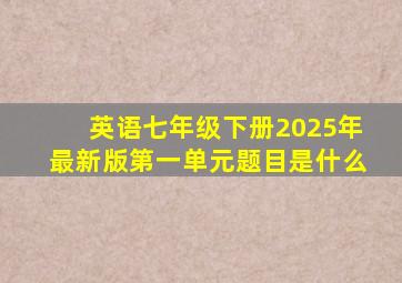 英语七年级下册2025年最新版第一单元题目是什么