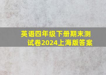 英语四年级下册期末测试卷2024上海版答案