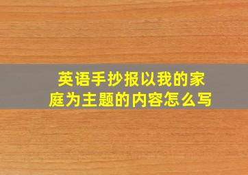 英语手抄报以我的家庭为主题的内容怎么写