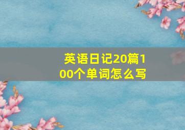 英语日记20篇100个单词怎么写