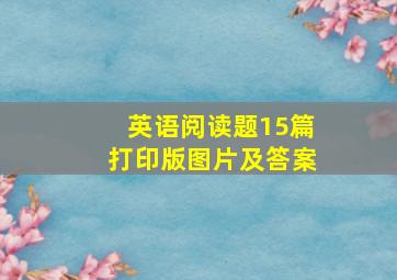 英语阅读题15篇打印版图片及答案