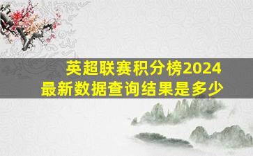 英超联赛积分榜2024最新数据查询结果是多少