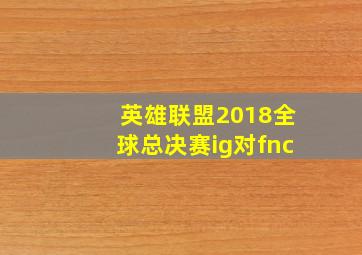 英雄联盟2018全球总决赛ig对fnc