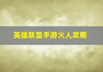 英雄联盟手游火人攻略