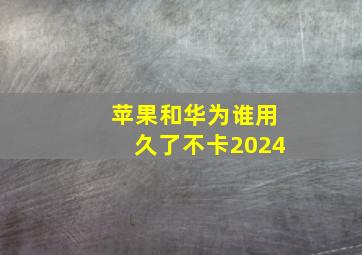 苹果和华为谁用久了不卡2024