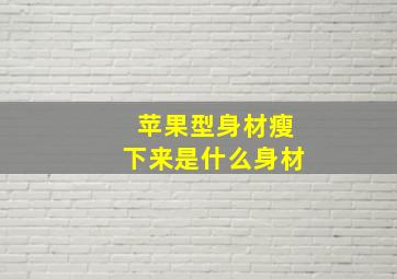 苹果型身材瘦下来是什么身材