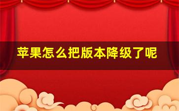 苹果怎么把版本降级了呢