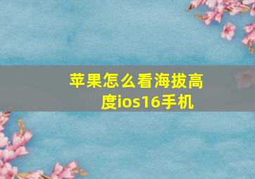 苹果怎么看海拔高度ios16手机