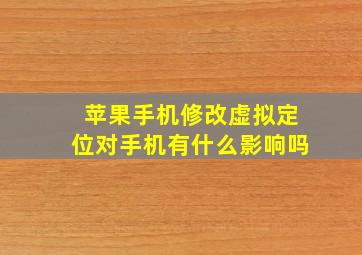 苹果手机修改虚拟定位对手机有什么影响吗