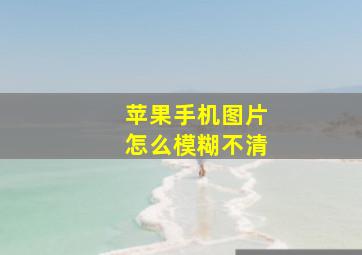 苹果手机图片怎么模糊不清