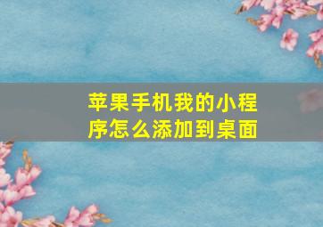 苹果手机我的小程序怎么添加到桌面